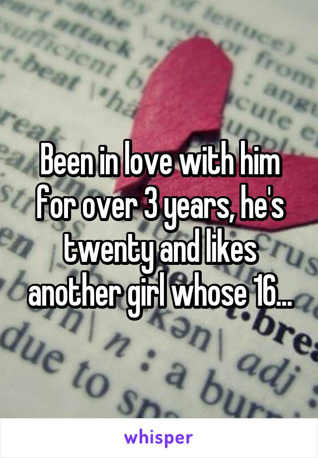 Been in love with him for over 3 years, he's twenty and likes another girl whose 16...