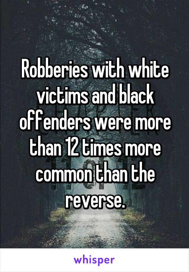 Robberies with white victims and black offenders were more than 12 times more common than the reverse.