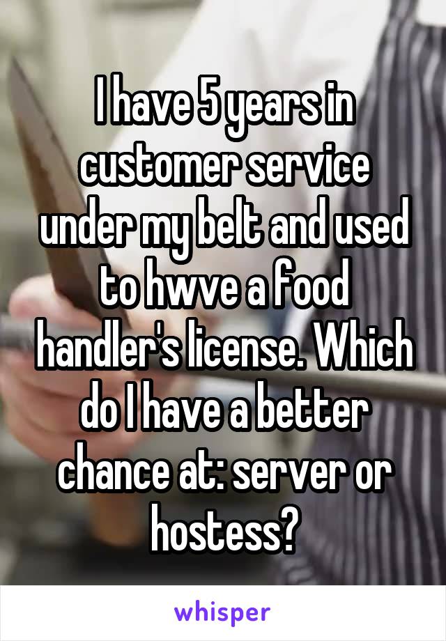 I have 5 years in customer service under my belt and used to hwve a food handler's license. Which do I have a better chance at: server or hostess?