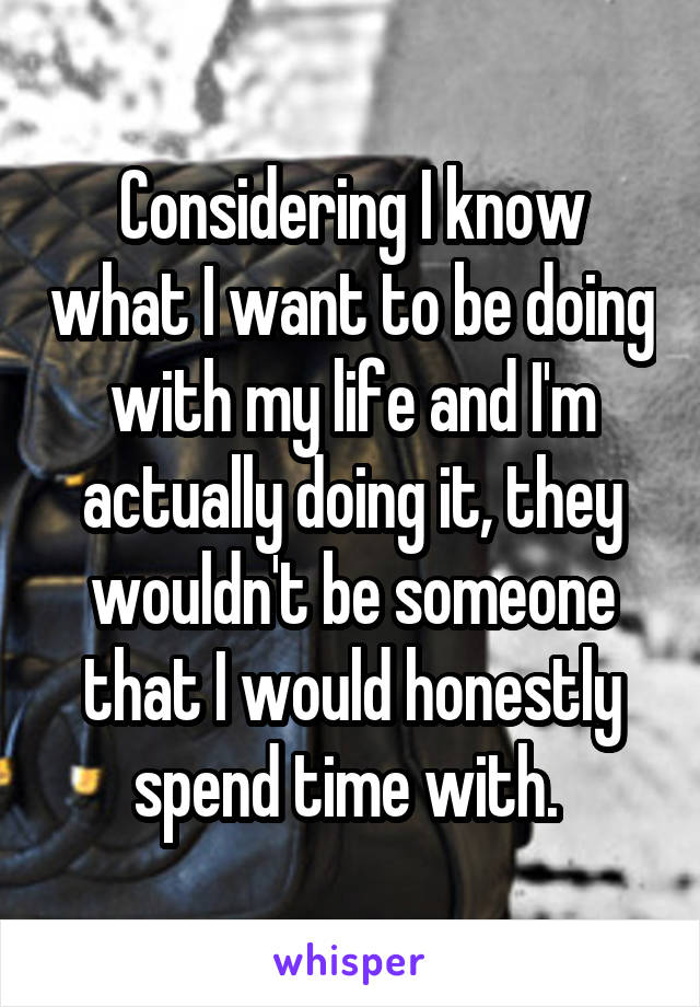 Considering I know what I want to be doing with my life and I'm actually doing it, they wouldn't be someone that I would honestly spend time with. 