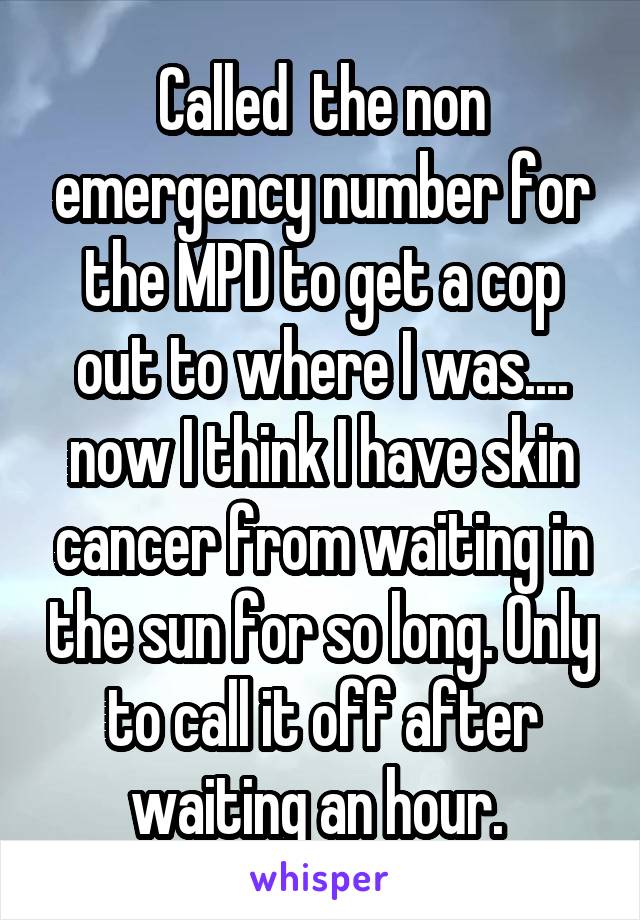 Called  the non emergency number for the MPD to get a cop out to where I was.... now I think I have skin cancer from waiting in the sun for so long. Only to call it off after waiting an hour. 