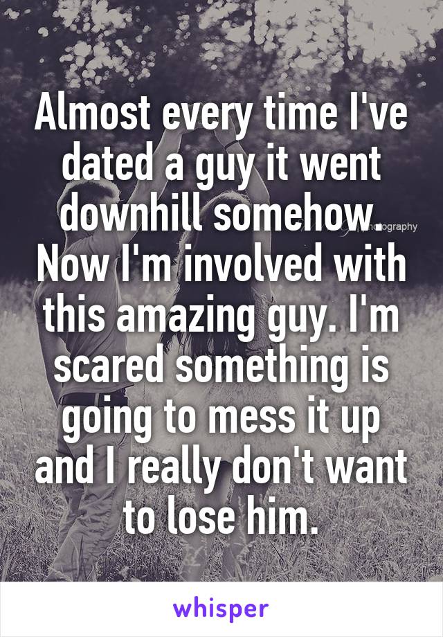 Almost every time I've dated a guy it went downhill somehow. Now I'm involved with this amazing guy. I'm scared something is going to mess it up and I really don't want to lose him.