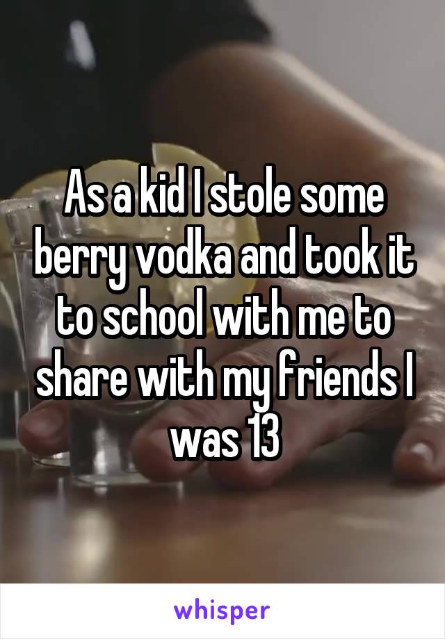 As a kid I stole some berry vodka and took it to school with me to share with my friends I was 13