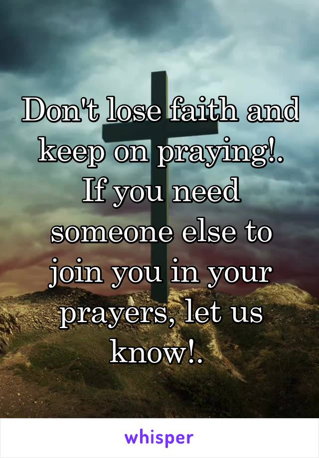 Don't lose faith and keep on praying!. If you need someone else to join you in your prayers, let us know!. 