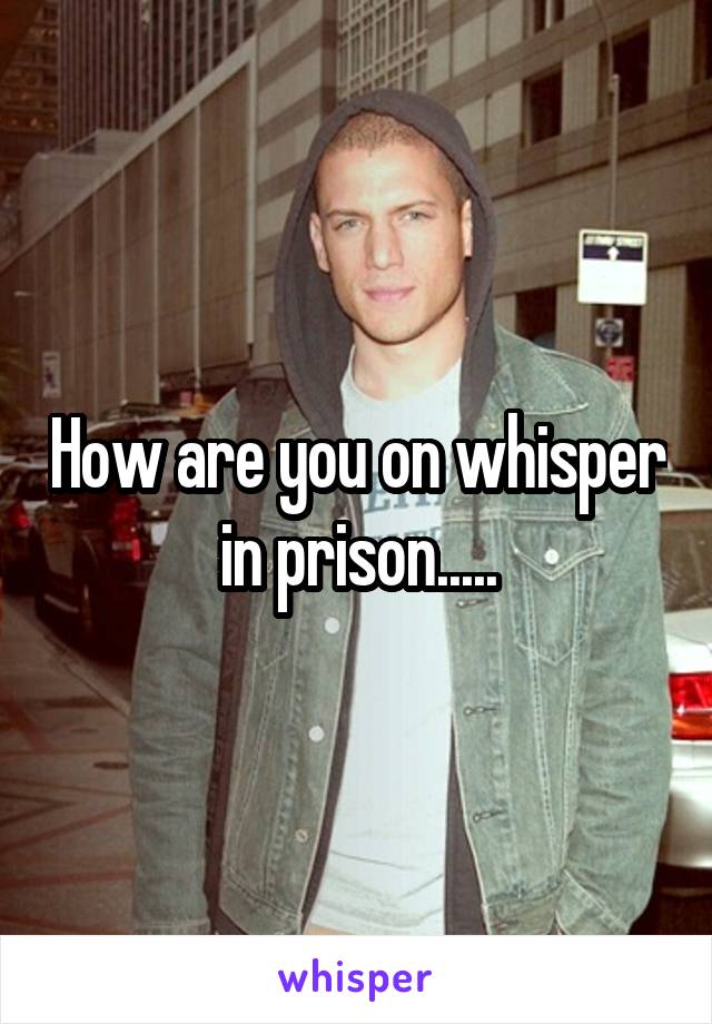 How are you on whisper in prison.....