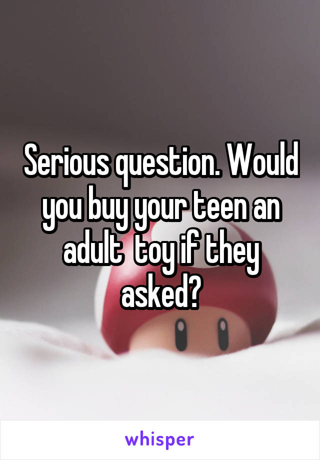 Serious question. Would you buy your teen an adult  toy if they asked?