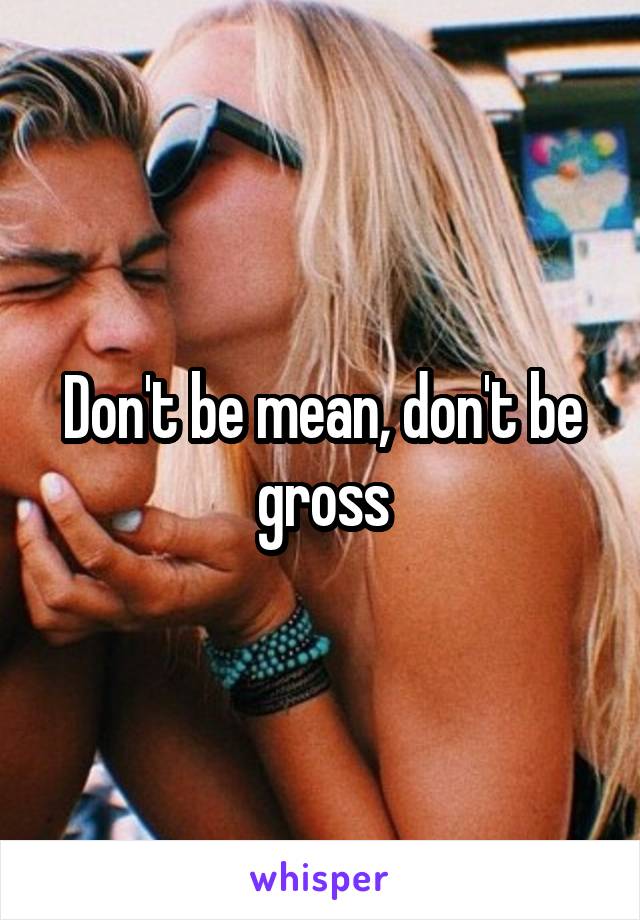 Don't be mean, don't be gross