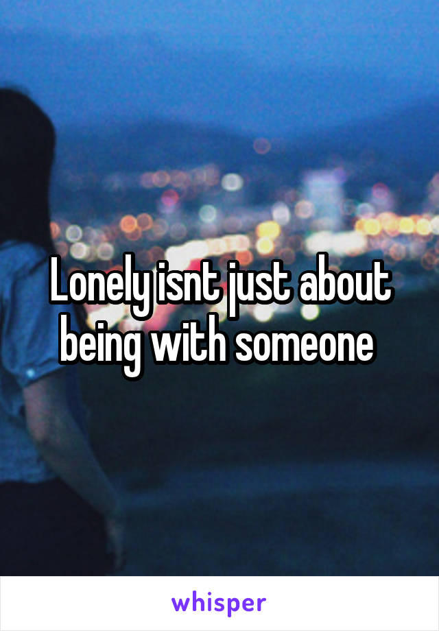 Lonely isnt just about being with someone 