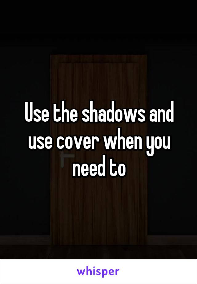 Use the shadows and use cover when you need to