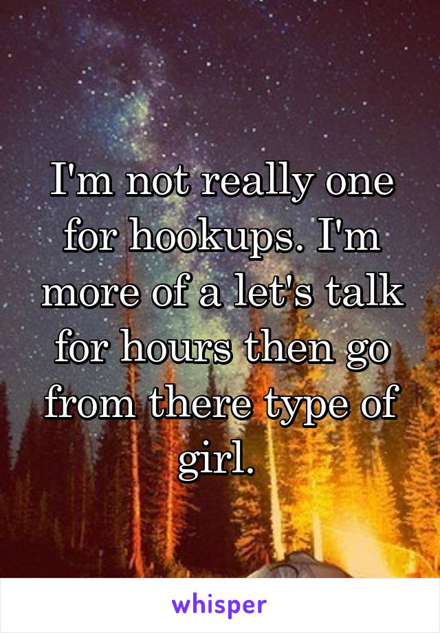 I'm not really one for hookups. I'm more of a let's talk for hours then go from there type of girl. 