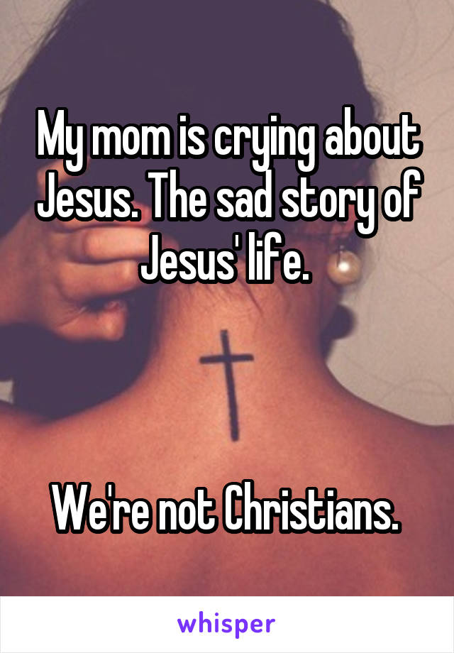 My mom is crying about Jesus. The sad story of Jesus' life. 



We're not Christians. 