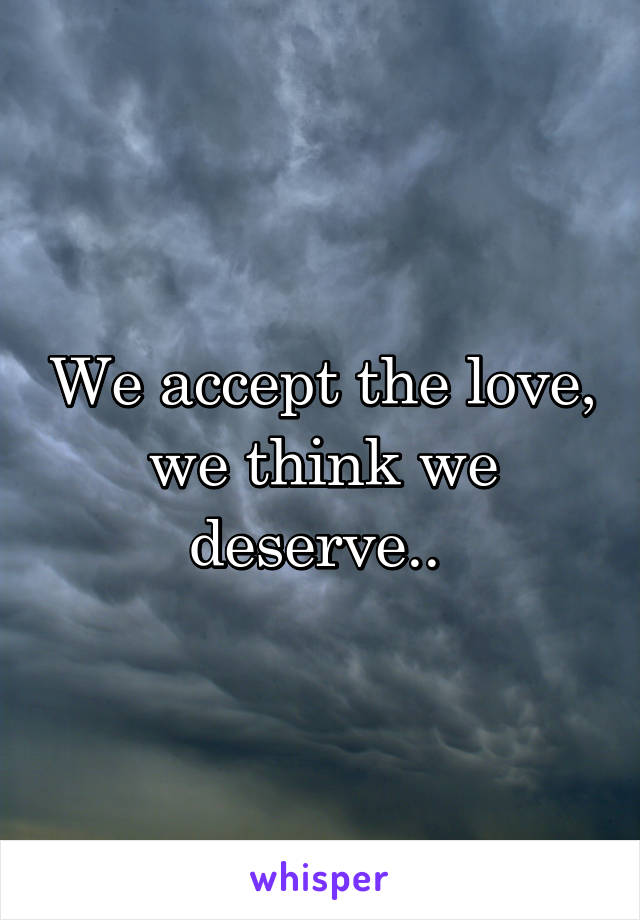 We accept the love, we think we deserve.. 