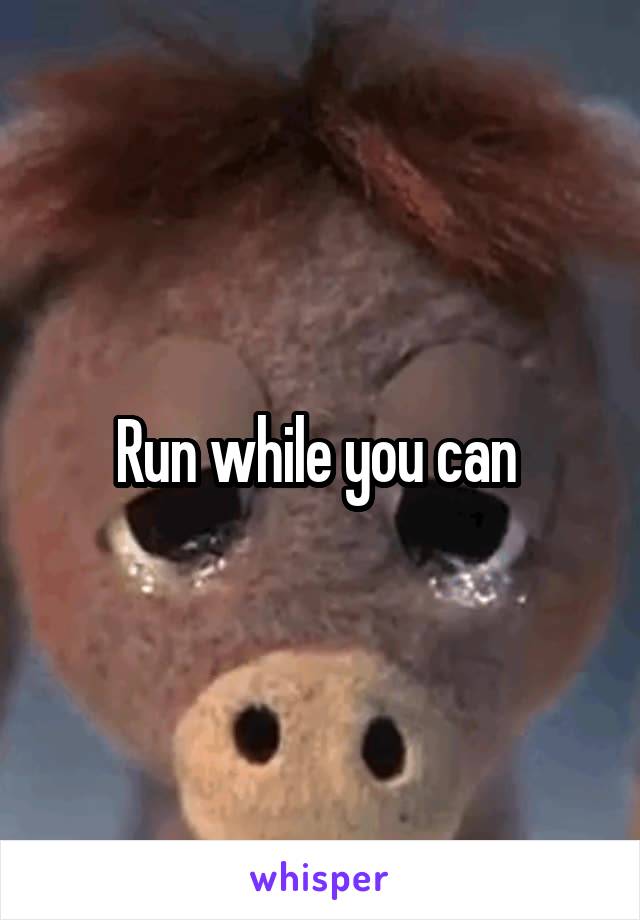 Run while you can 