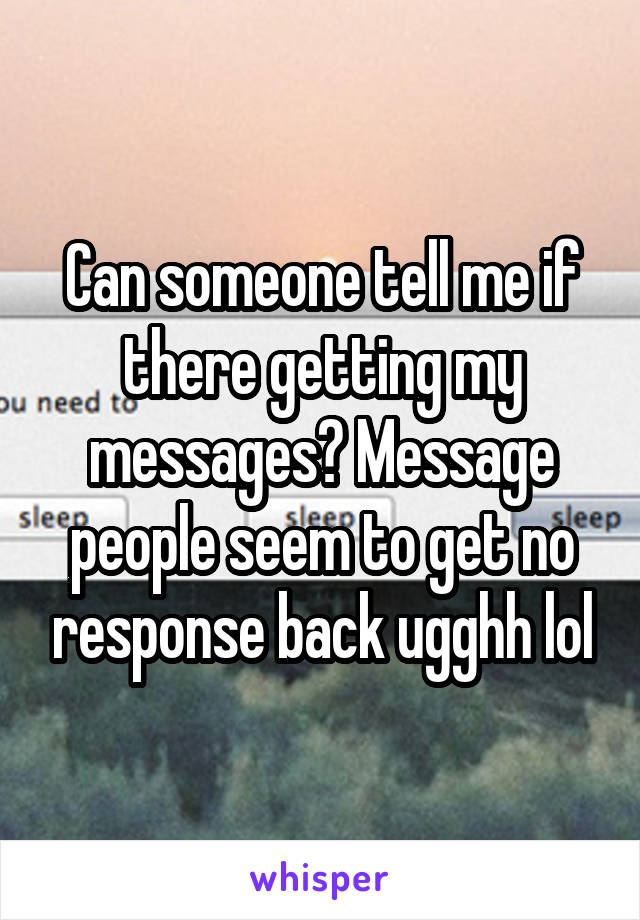 Can someone tell me if there getting my messages? Message people seem to get no response back ugghh lol