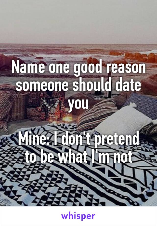 Name one good reason someone should date you

Mine: I don't pretend to be what I'm not