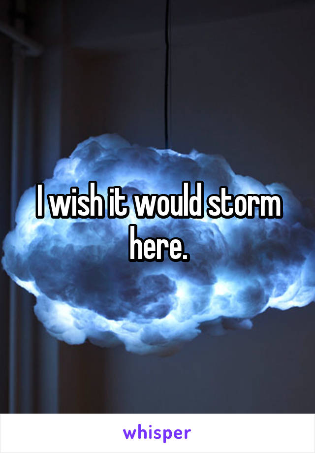 I wish it would storm here.