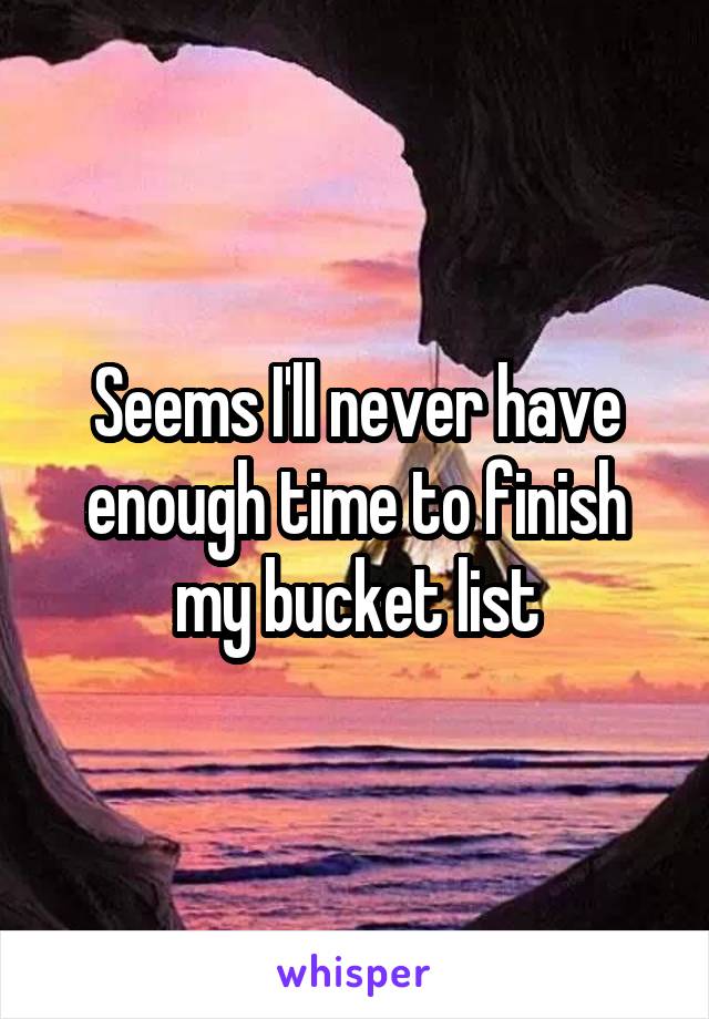 Seems I'll never have enough time to finish my bucket list