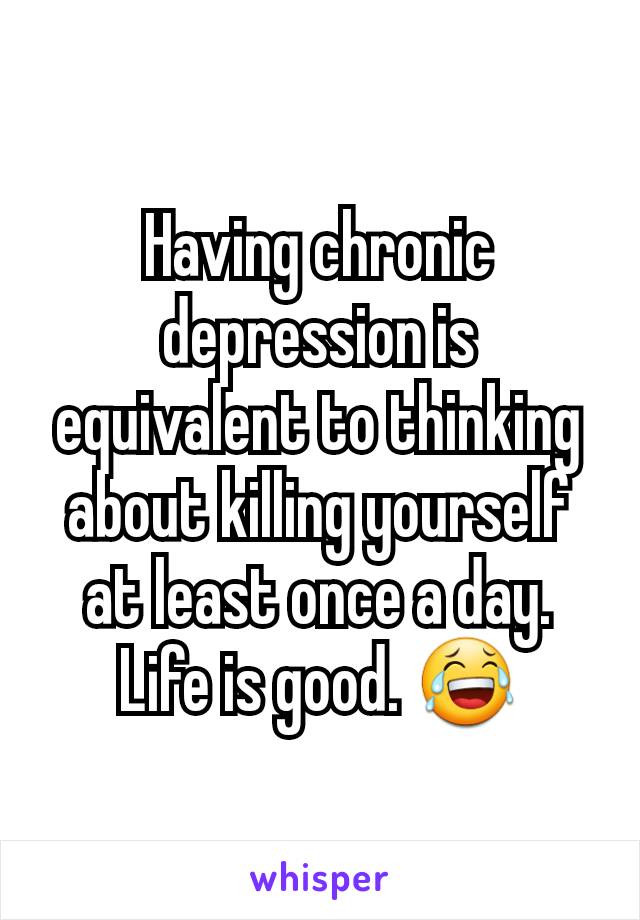 Having chronic  depression is equivalent to thinking about killing yourself at least once a day. Life is good. 😂