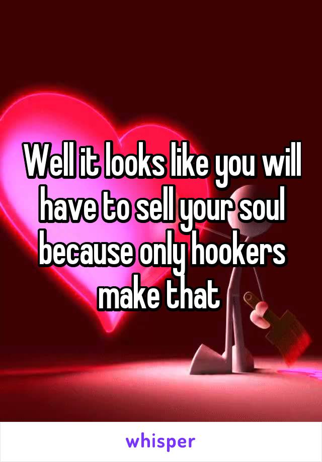 Well it looks like you will have to sell your soul because only hookers make that 