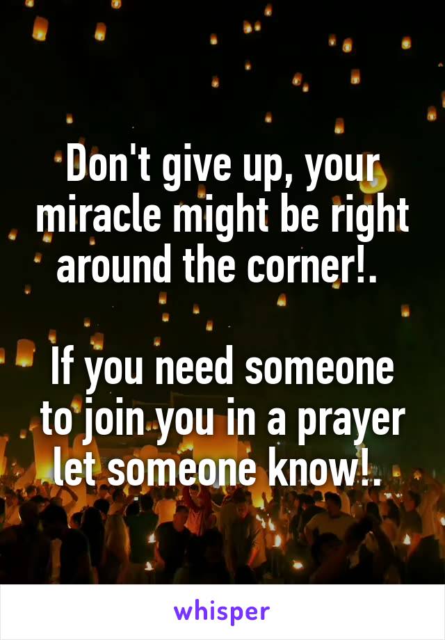 Don't give up, your miracle might be right around the corner!. 

If you need someone to join you in a prayer let someone know!. 