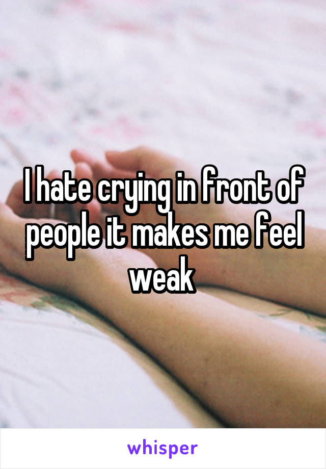 I hate crying in front of people it makes me feel weak 