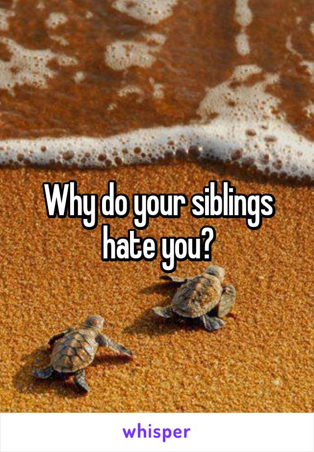 Why do your siblings hate you?