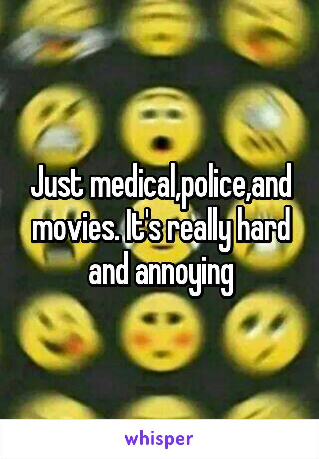 Just medical,police,and movies. It's really hard and annoying