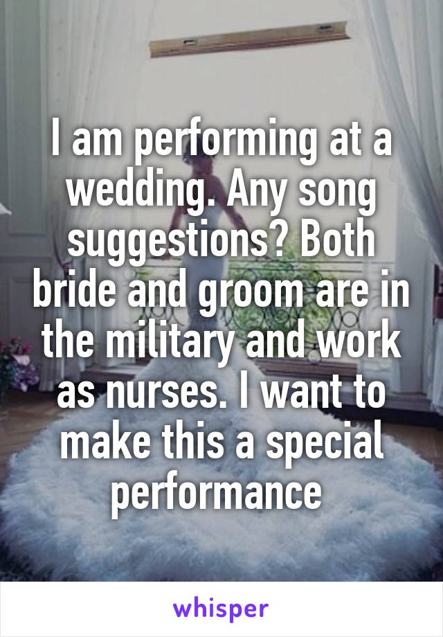 I am performing at a wedding. Any song suggestions? Both bride and groom are in the military and work as nurses. I want to make this a special performance 