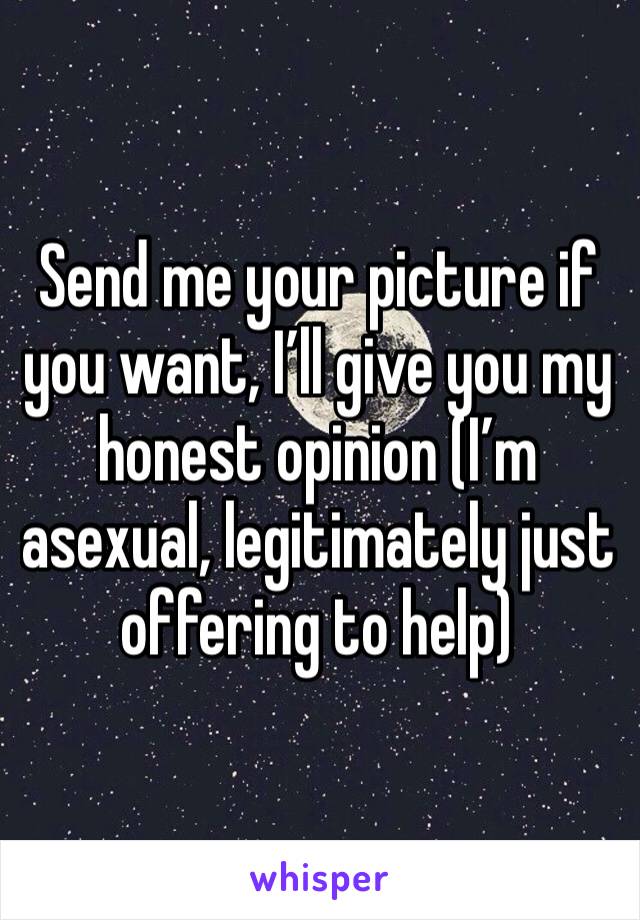 Send me your picture if you want, I’ll give you my honest opinion (I’m asexual, legitimately just offering to help)