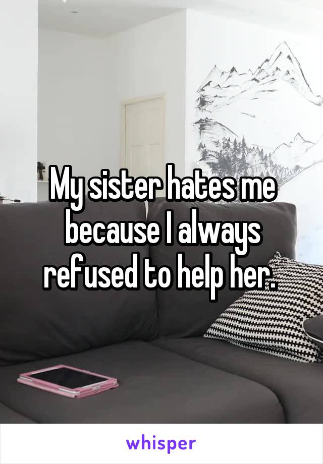 My sister hates me because I always refused to help her. 