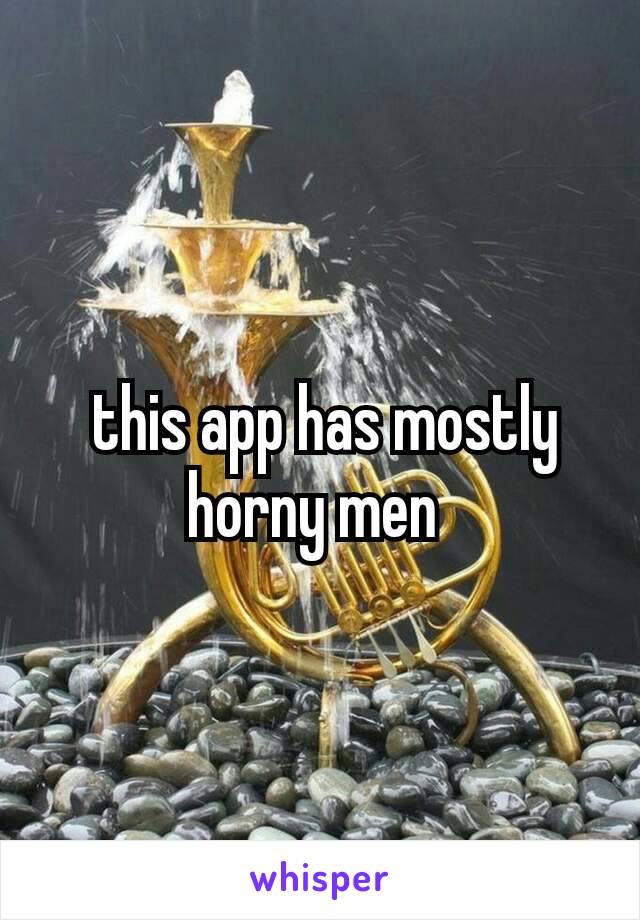  this app has mostly horny​ men 