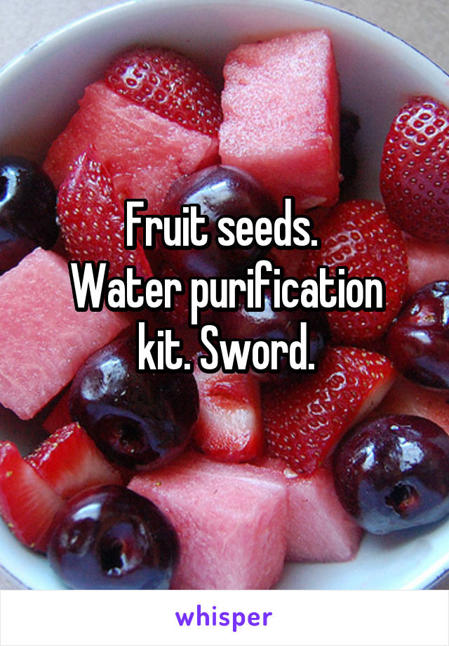 Fruit seeds. 
Water purification kit. Sword.
