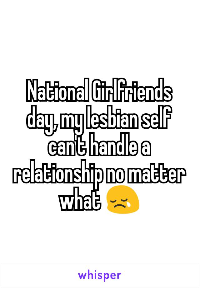 National Girlfriends day, my lesbian self can't handle a relationship no matter what 😢