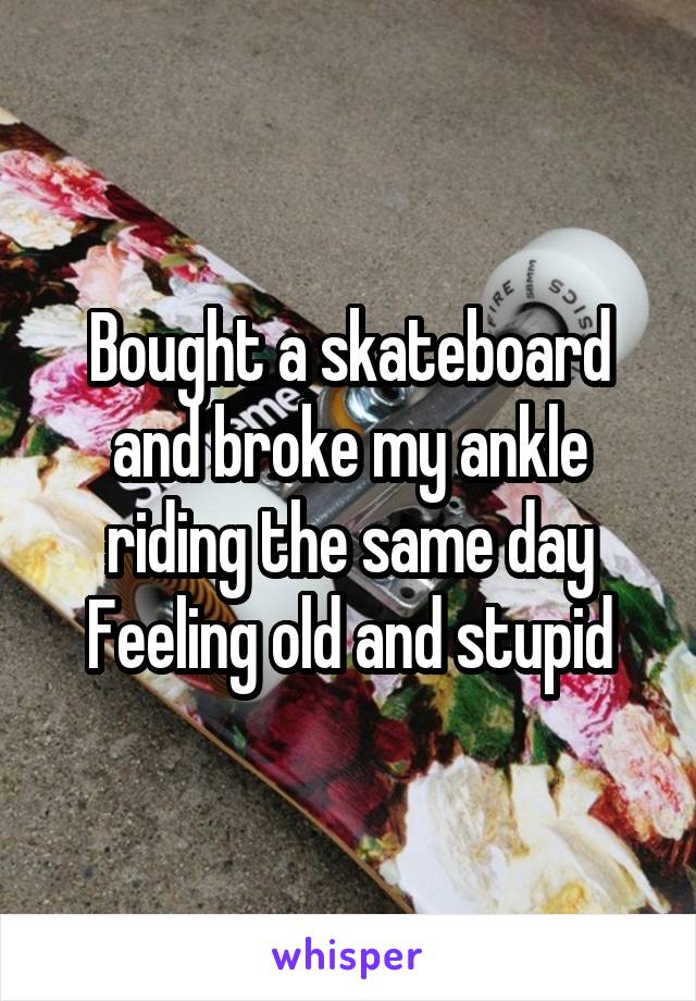 Bought a skateboard and broke my ankle riding the same day
Feeling old and stupid