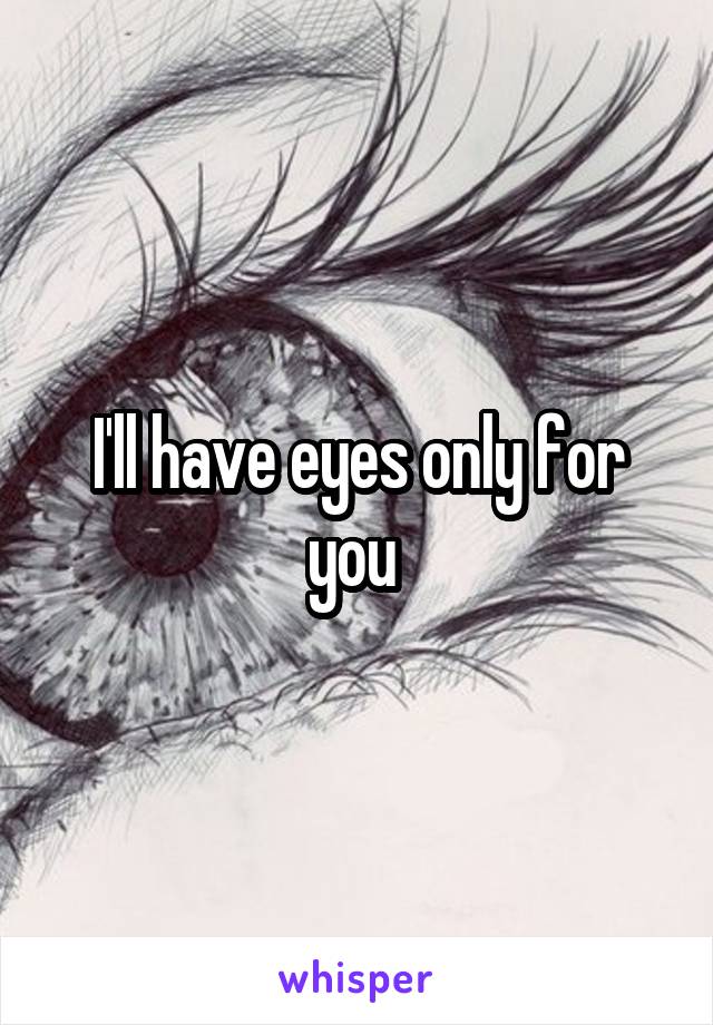 I'll have eyes only for you 