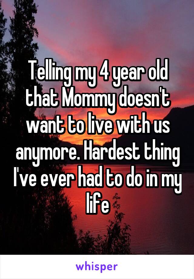 Telling my 4 year old that Mommy doesn't want to live with us anymore. Hardest thing I've ever had to do in my life