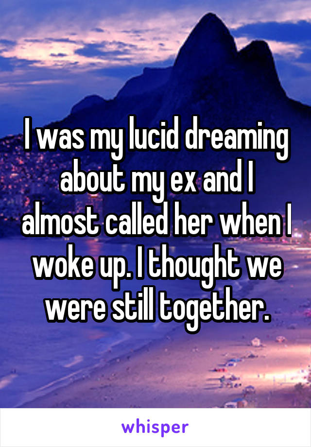 I was my lucid dreaming about my ex and I almost called her when I woke up. I thought we were still together.