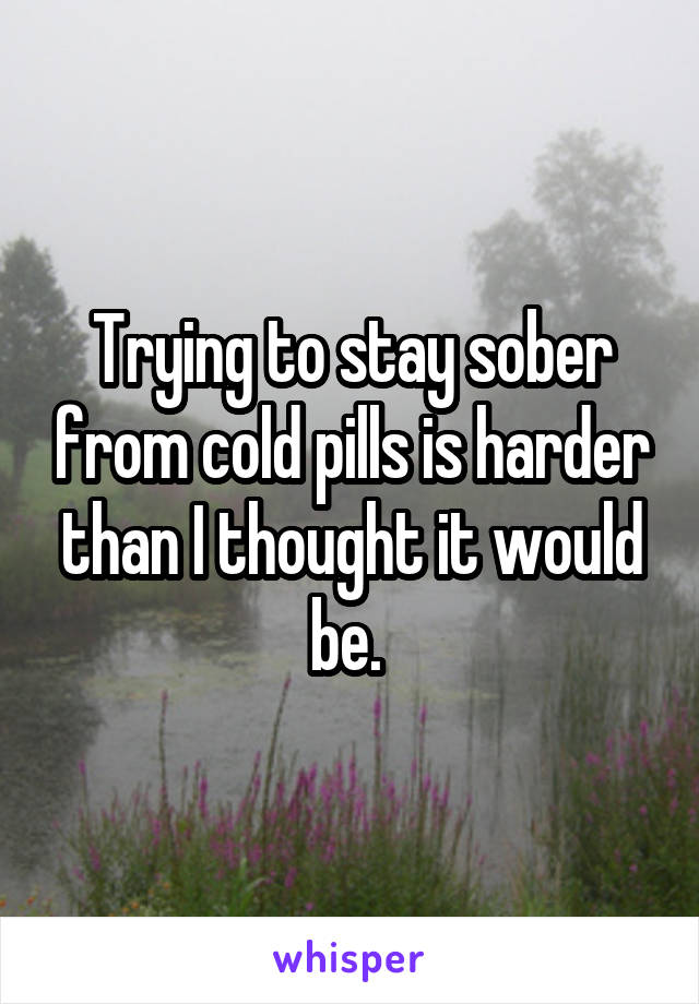 Trying to stay sober from cold pills is harder than I thought it would be. 