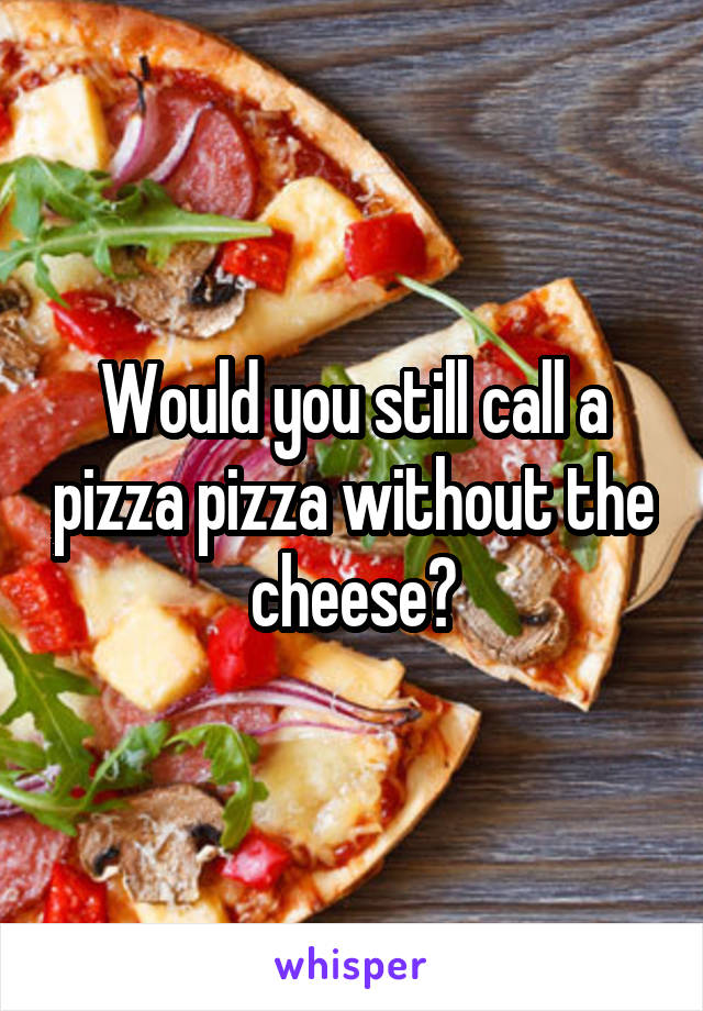 Would you still call a pizza pizza without the cheese?