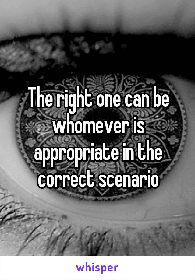 The right one can be whomever is appropriate in the correct scenario