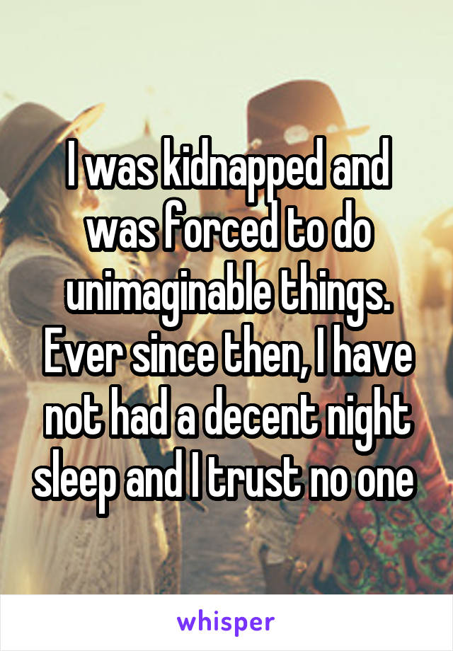I was kidnapped and was forced to do unimaginable things. Ever since then, I have not had a decent night sleep and I trust no one 