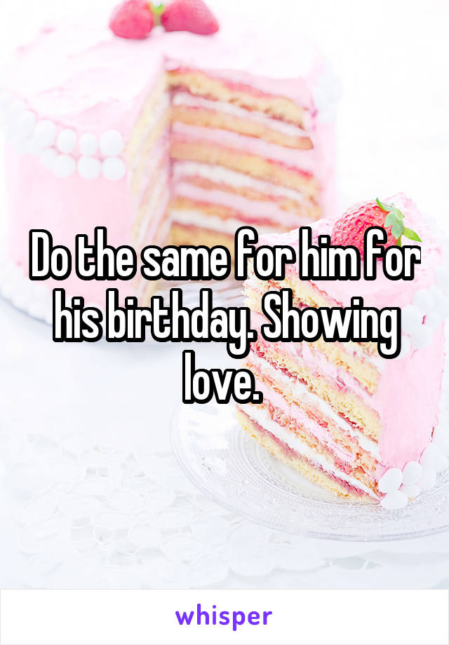 Do the same for him for his birthday. Showing love. 