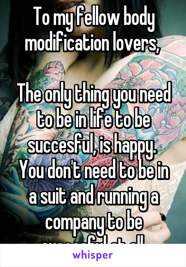 To my fellow body modification lovers, 

The only thing you need to be in life to be succesful, is happy. 
You don't need to be in a suit and running a company to be succesful at all.