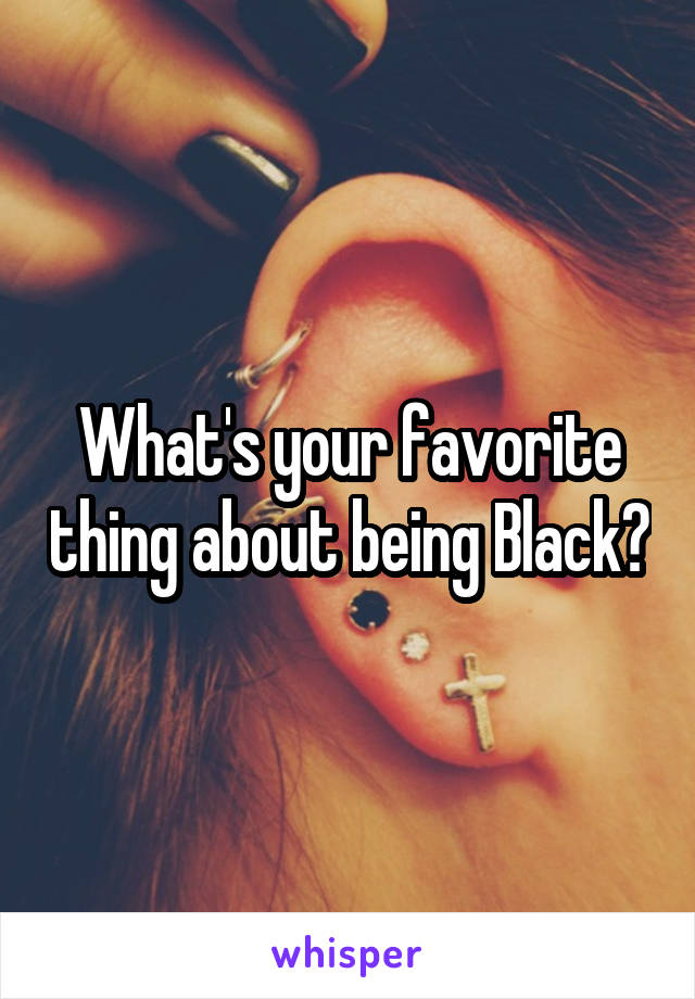 What's your favorite thing about being Black?