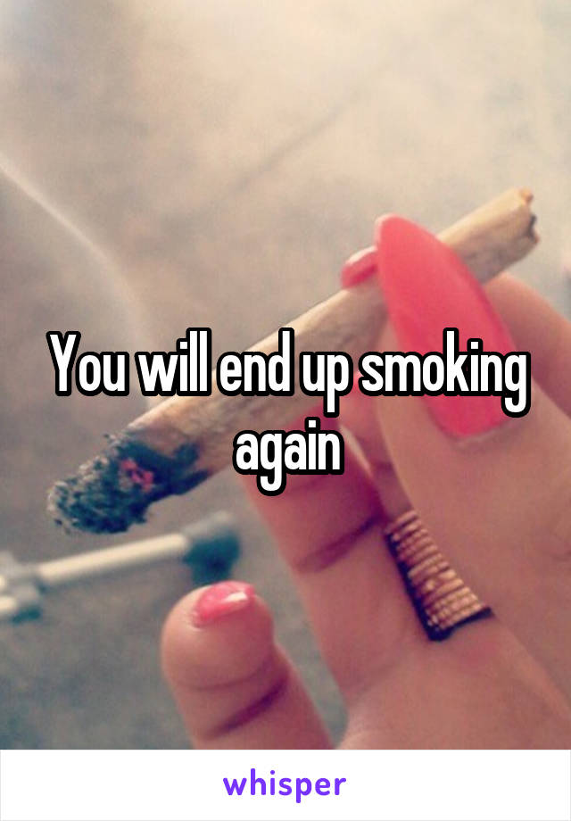You will end up smoking again