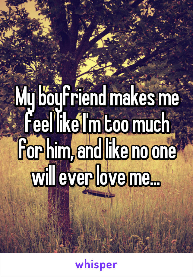 My boyfriend makes me feel like I'm too much for him, and like no one will ever love me... 