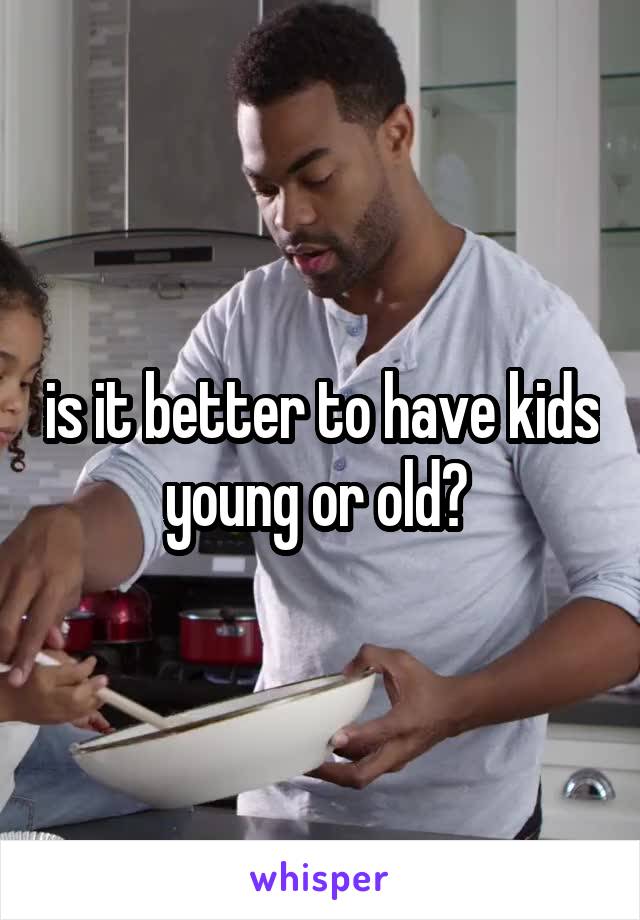 is it better to have kids young or old? 