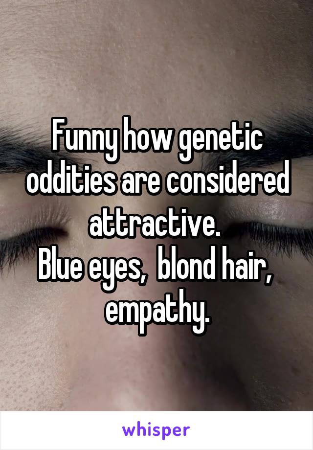 Funny how genetic oddities are considered attractive. 
Blue eyes,  blond hair,  empathy.