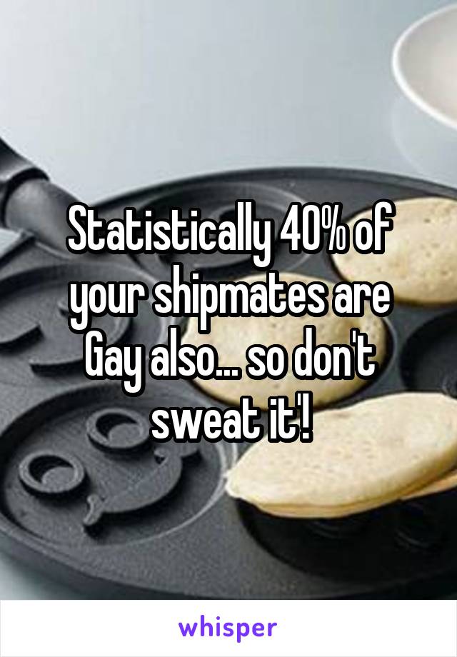 Statistically 40% of your shipmates are
Gay also... so don't sweat it'!
