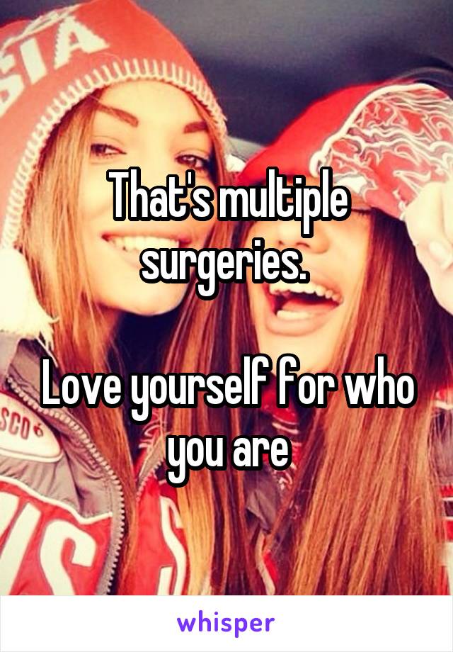 That's multiple surgeries. 

Love yourself for who you are